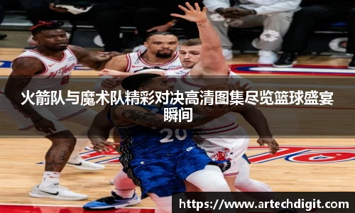 火箭队与魔术队精彩对决高清图集尽览篮球盛宴瞬间